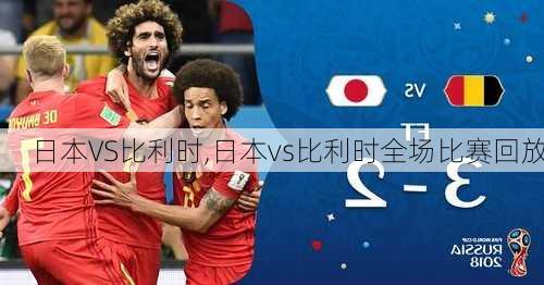 日本VS比利时,日本vs比利时全场比赛回放