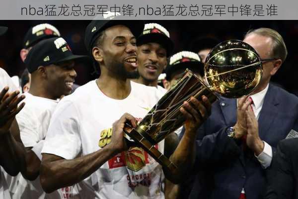 nba猛龙总冠军中锋,nba猛龙总冠军中锋是谁