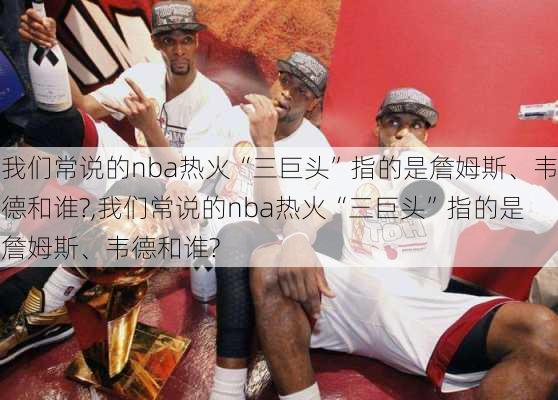 我们常说的nba热火“三巨头”指的是詹姆斯、韦德和谁?,我们常说的nba热火“三巨头”指的是詹姆斯、韦德和谁?