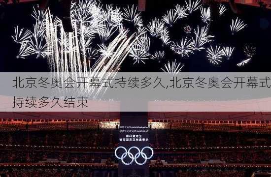 北京冬奥会开幕式持续多久,北京冬奥会开幕式持续多久结束