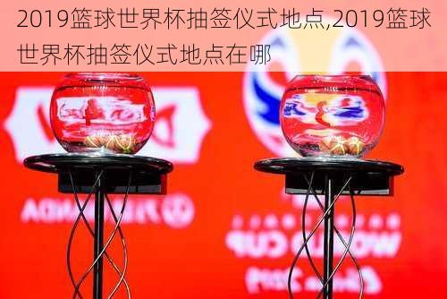 2019篮球世界杯抽签仪式地点,2019篮球世界杯抽签仪式地点在哪