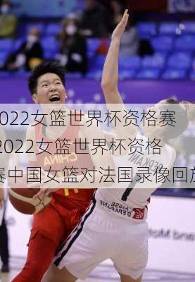 2022女篮世界杯资格赛,2022女篮世界杯资格赛中国女篮对法国录像回放