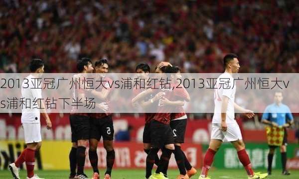 2013亚冠广州恒大vs浦和红钻,2013亚冠广州恒大vs浦和红钻下半场