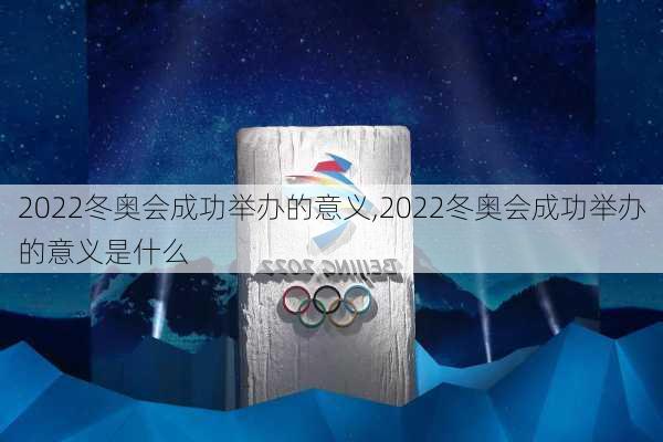 2022冬奥会成功举办的意义,2022冬奥会成功举办的意义是什么