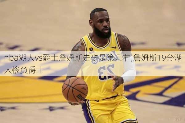 nba湖人vs爵士詹姆斯走步是第几节,詹姆斯19分湖人惨负爵士