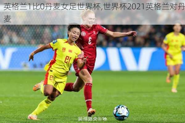 英格兰1比0丹麦女足世界杯,世界杯2021英格兰对丹麦