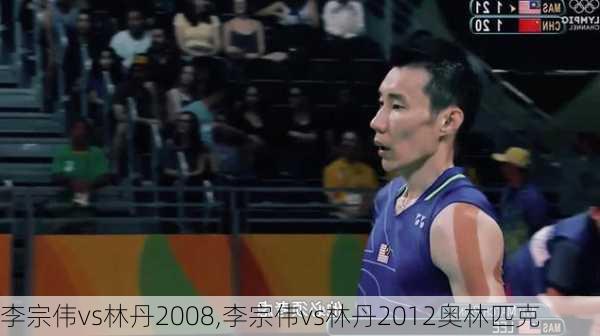 李宗伟vs林丹2008,李宗伟vs林丹2012奥林匹克