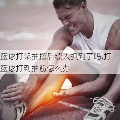 篮球打架抽搐后续人抓到了吗,打篮球打到抽筋怎么办