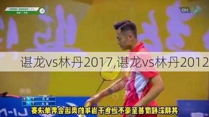 谌龙vs林丹2017,谌龙vs林丹2012