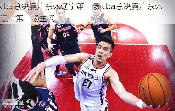 cba总决赛广东vs辽宁第一场,cba总决赛广东vs辽宁第一场主场