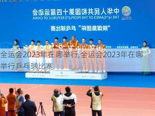 全运会2023年在哪举行,全运会2023年在哪举行乒乓球比赛