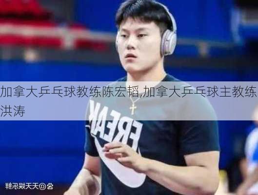 加拿大乒乓球教练陈宏韬,加拿大乒乓球主教练洪涛