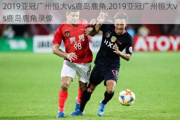 2019亚冠广州恒大vs鹿岛鹿角,2019亚冠广州恒大vs鹿岛鹿角录像