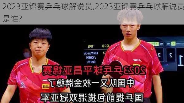 2023亚锦赛乒乓球解说员,2023亚锦赛乒乓球解说员是谁?