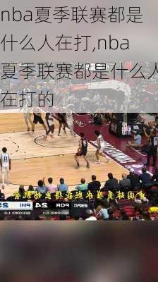 nba夏季联赛都是什么人在打,nba夏季联赛都是什么人在打的