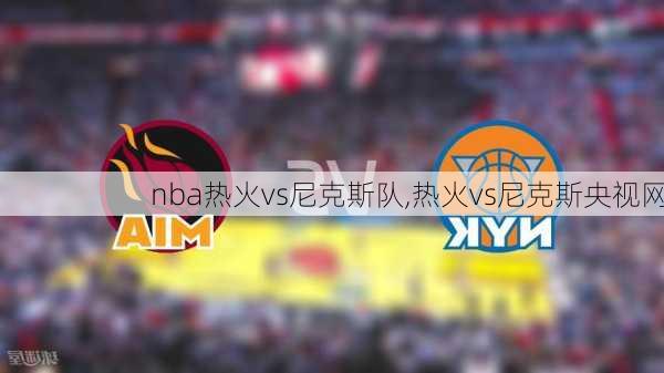 nba热火vs尼克斯队,热火vs尼克斯央视网