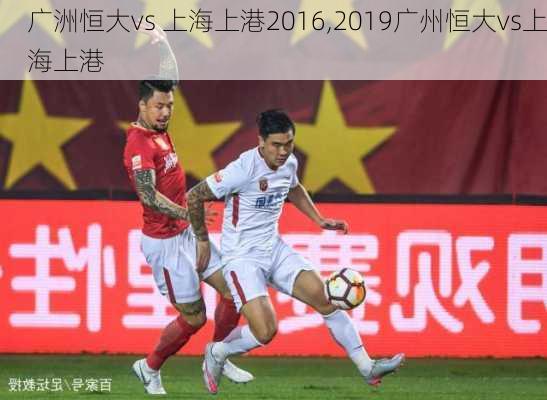 广洲恒大vs 上海上港2016,2019广州恒大vs上海上港