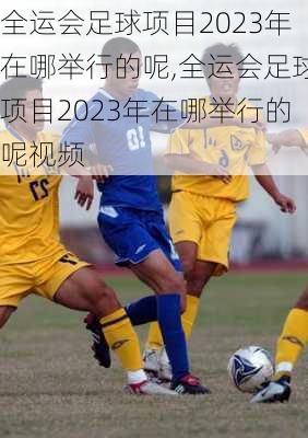 全运会足球项目2023年在哪举行的呢,全运会足球项目2023年在哪举行的呢视频