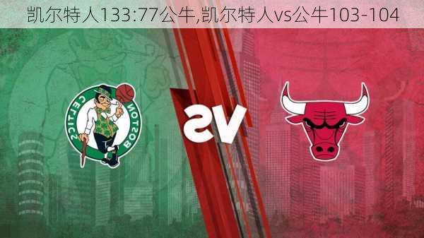 凯尔特人133:77公牛,凯尔特人vs公牛103-104