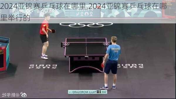 2024亚锦赛乒乓球在哪里,2024亚锦赛乒乓球在哪里举行的