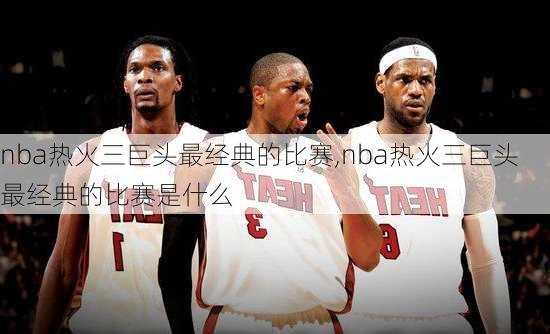 nba热火三巨头最经典的比赛,nba热火三巨头最经典的比赛是什么