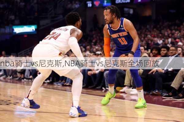 nba骑士vs尼克斯,NBA骑士vs尼克斯全场回放