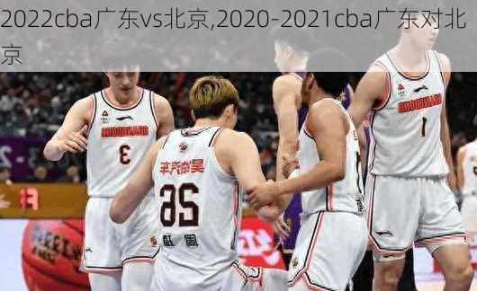 2022cba广东vs北京,2020-2021cba广东对北京