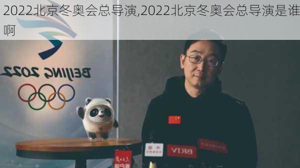 2022北京冬奥会总导演,2022北京冬奥会总导演是谁啊