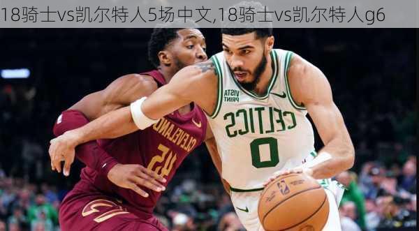 18骑士vs凯尔特人5场中文,18骑士vs凯尔特人g6