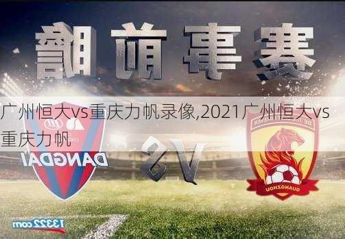 广州恒大vs重庆力帆录像,2021广州恒大vs重庆力帆