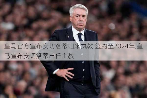 皇马官方宣布安切洛蒂归来执教 签约至2024年,皇马宣布安切洛蒂出任主教