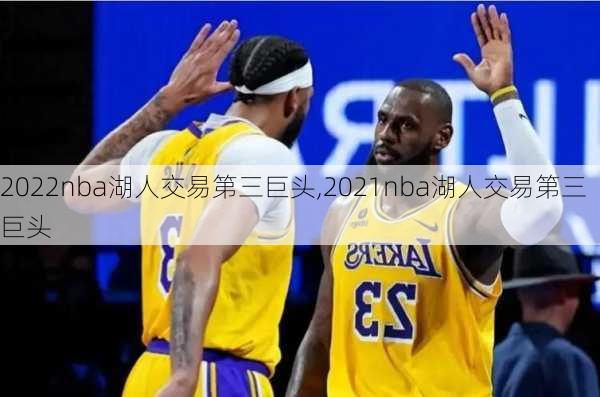 2022nba湖人交易第三巨头,2021nba湖人交易第三巨头