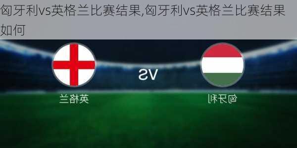 匈牙利vs英格兰比赛结果,匈牙利vs英格兰比赛结果如何