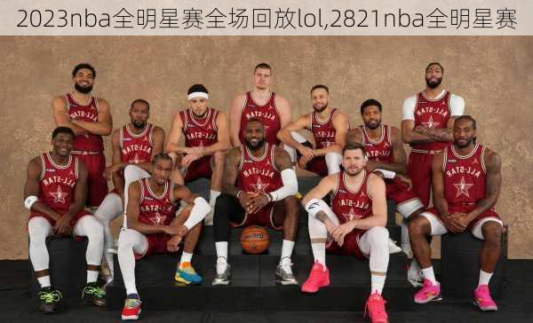 2023nba全明星赛全场回放lol,2821nba全明星赛