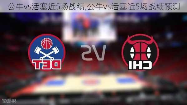 公牛vs活塞近5场战绩,公牛vs活塞近5场战绩预测