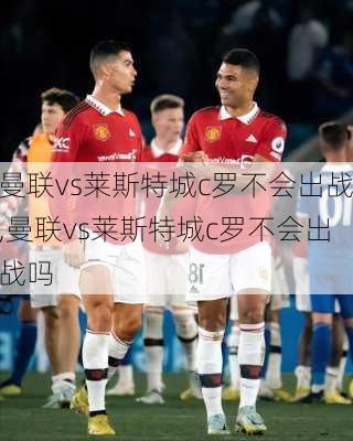 曼联vs莱斯特城c罗不会出战,曼联vs莱斯特城c罗不会出战吗