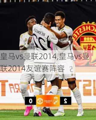 皇马vs曼联2014,皇马vs曼联2014友谊赛阵容