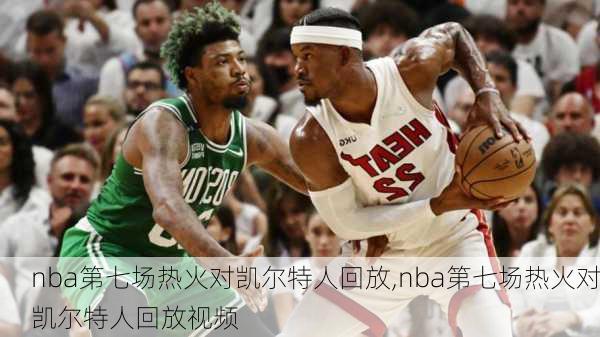 nba第七场热火对凯尔特人回放,nba第七场热火对凯尔特人回放视频