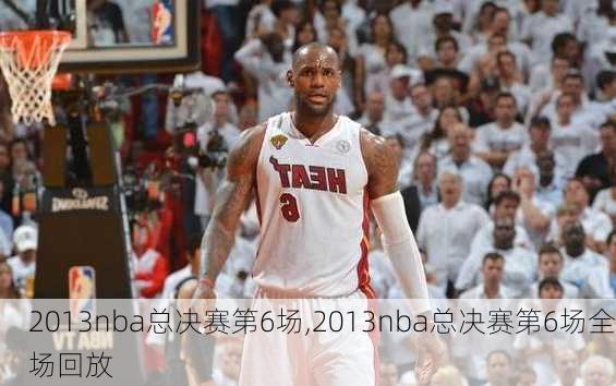 2013nba总决赛第6场,2013nba总决赛第6场全场回放