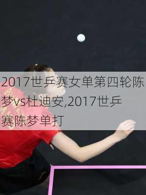 2017世乒赛女单第四轮陈梦vs杜迪安,2017世乒赛陈梦单打