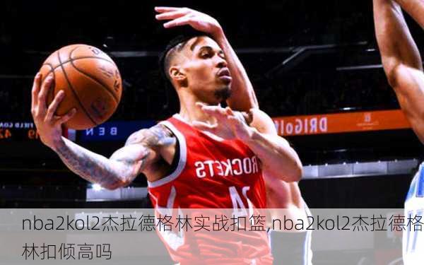 nba2kol2杰拉德格林实战扣篮,nba2kol2杰拉德格林扣倾高吗