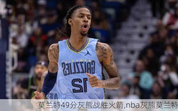 莫兰特49分灰熊战胜火箭,nba灰熊莫兰特