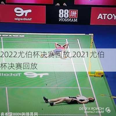 2022尤伯杯决赛回放,2021尤伯杯决赛回放