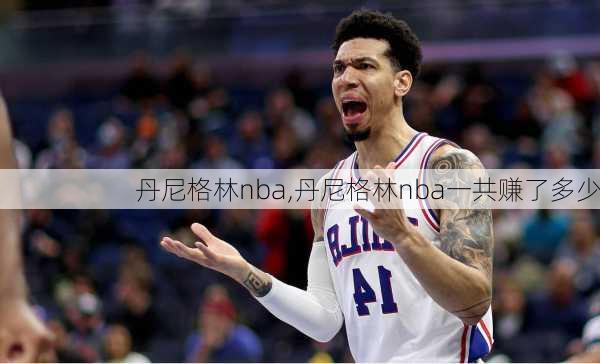 丹尼格林nba,丹尼格林nba一共赚了多少