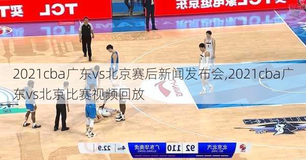 2021cba广东vs北京赛后新闻发布会,2021cba广东vs北京比赛视频回放