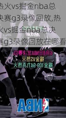 热火vs掘金nba总决赛g3录像回放,热火vs掘金nba总决赛g3录像回放在哪看