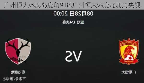 广州恒大vs鹿岛鹿角918,广州恒大vs鹿岛鹿角央视