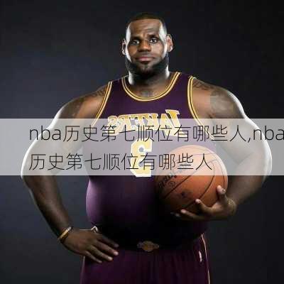 nba历史第七顺位有哪些人,nba历史第七顺位有哪些人