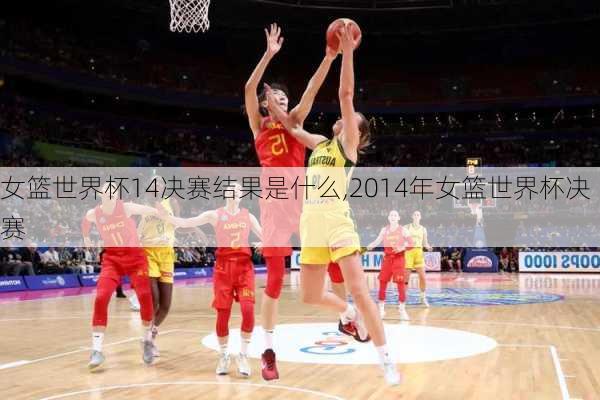 女篮世界杯14决赛结果是什么,2014年女篮世界杯决赛