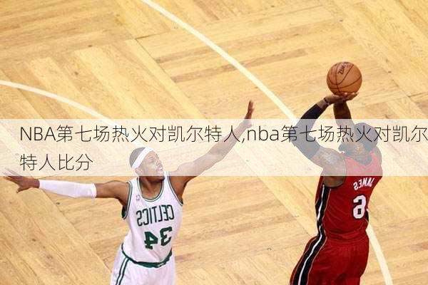 NBA第七场热火对凯尔特人,nba第七场热火对凯尔特人比分